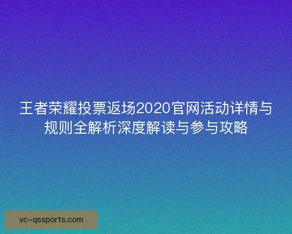 王者荣耀投票返场2020官网活动详情与规则全解析深度解读与参与攻略