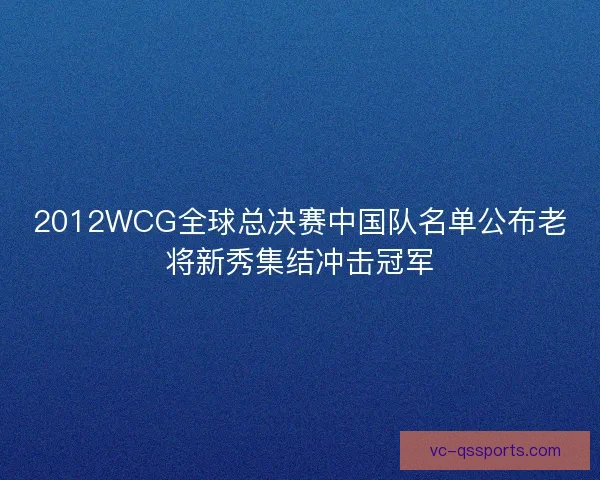 2012WCG全球总决赛中国队名单公布老将新秀集结冲击冠军