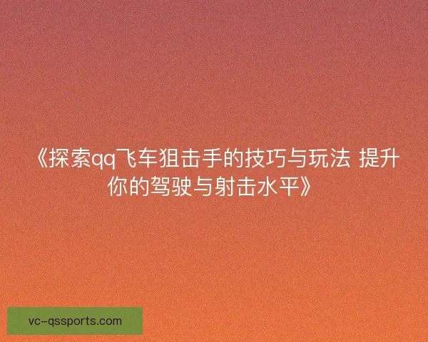 《探索qq飞车狙击手的技巧与玩法 提升你的驾驶与射击水平》