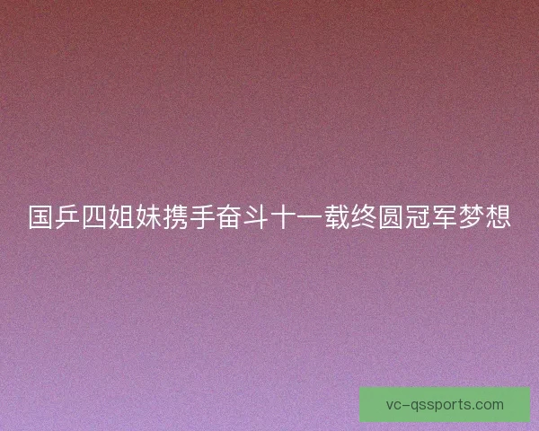 国乒四姐妹携手奋斗十一载终圆冠军梦想