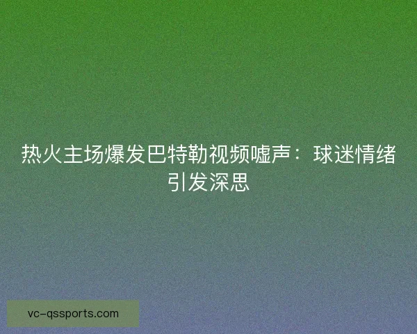热火主场爆发巴特勒视频嘘声:球迷情绪引发深思 热火主场爆发巴特勒视频嘘声:球迷情绪引发深思