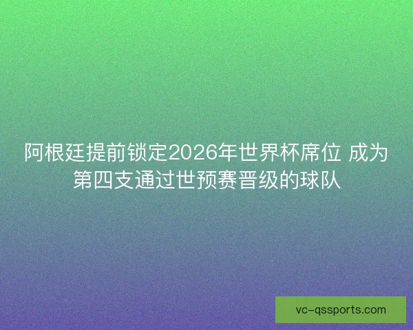 阿根廷提前锁定2026年世界杯席位 成为第四支通过世预赛晋级的球队