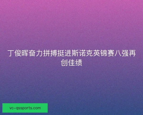 丁俊晖奋力拼搏挺进斯诺克英锦赛八强再创佳绩