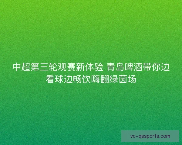 中超第三轮观赛新体验 青岛啤酒带你边看球边畅饮嗨翻绿茵场