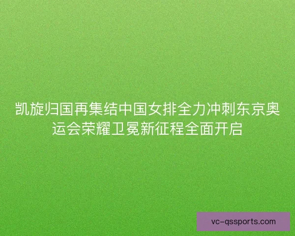 凯旋归国再集结中国女排全力冲刺东京奥运会荣耀卫冕新征程全面开启 凯旋归国再集结中国女排全力冲刺东京奥运会荣耀卫冕新征程全面开启