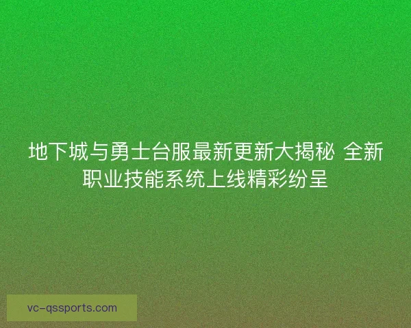 地下城与勇士台服最新更新大揭秘 全新职业技能系统上线精彩纷呈