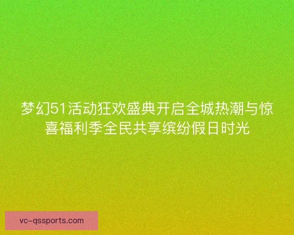 梦幻51活动狂欢盛典开启全城热潮与惊喜福利季全民共享缤纷假日时光 梦幻51活动狂欢盛典开启全城热潮与惊喜福利季全民共享缤纷假日时光