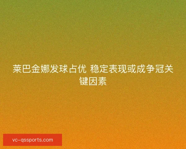 莱巴金娜发球占优 稳定表现或成争冠关键因素 莱巴金娜发球占优 稳定表现或成争冠关键因素