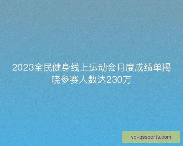 2023全民健身线上运动会月度成绩单揭晓参赛人数达230万