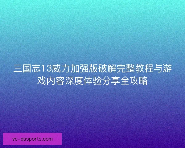 三国志13威力加强版破解完整教程与游戏内容深度体验分享全攻略 三国志13威力加强版破解完整教程与游戏内容深度体验分享全攻略