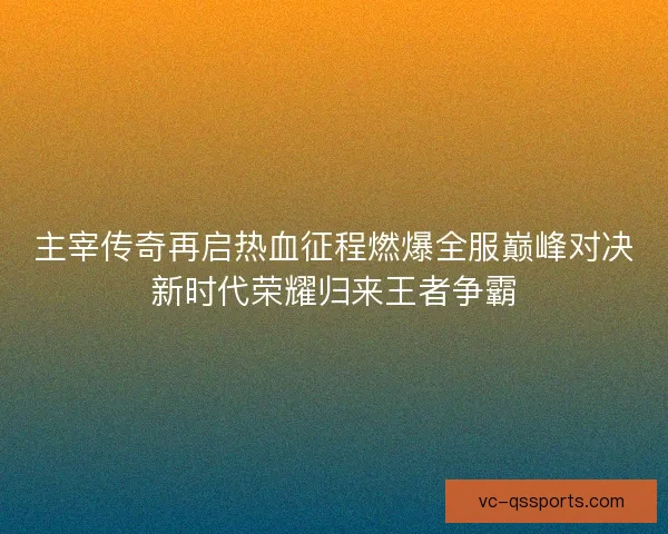 主宰传奇再启热血征程燃爆全服巅峰对决新时代荣耀归来王者争霸