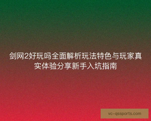 剑网2好玩吗全面解析玩法特色与玩家真实体验分享新手入坑指南