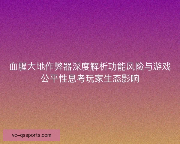 血腥大地作弊器深度解析功能风险与游戏公平性思考玩家生态影响