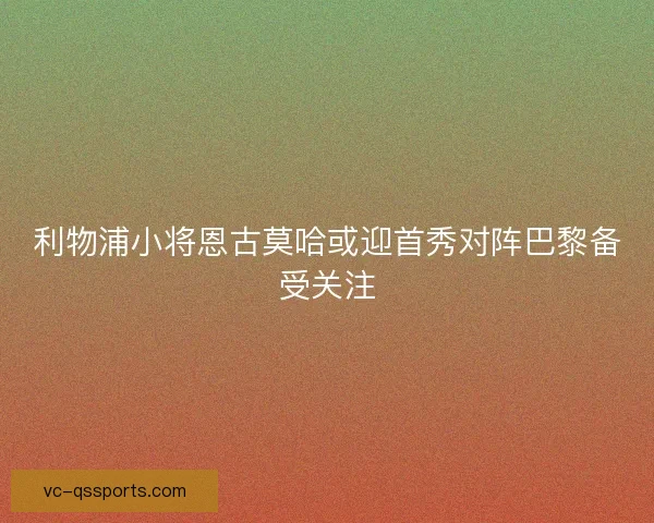 利物浦小将恩古莫哈或迎首秀对阵巴黎备受关注