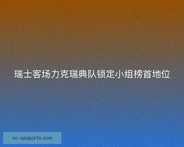 瑞士客场力克瑞典队锁定小组榜首地位