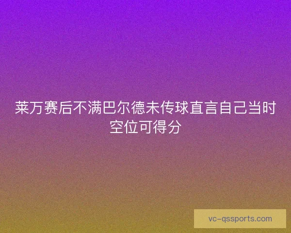 莱万赛后不满巴尔德未传球直言自己当时空位可得分