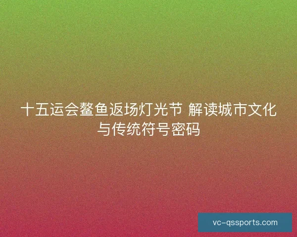 十五运会鳌鱼返场灯光节 解读城市文化与传统符号密码