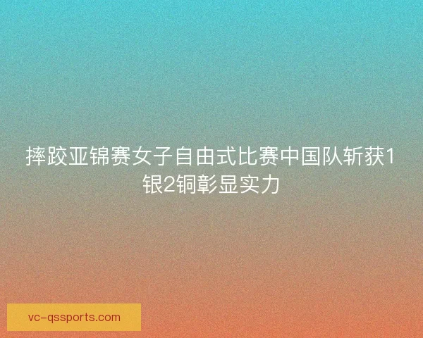 摔跤亚锦赛女子自由式比赛中国队斩获1银2铜彰显实力